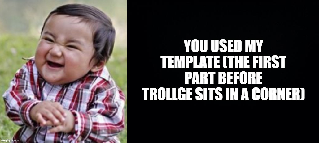 YOU USED MY TEMPLATE (THE FIRST PART BEFORE TROLLGE SITS IN A CORNER) | image tagged in black background | made w/ Imgflip meme maker