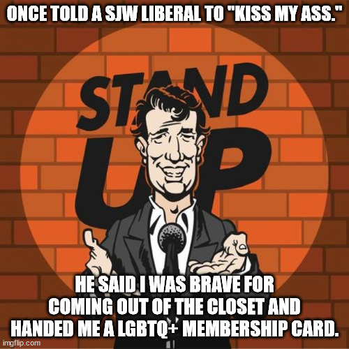 Po-ta-toes. | ONCE TOLD A SJW LIBERAL TO "KISS MY ASS."; HE SAID I WAS BRAVE FOR COMING OUT OF THE CLOSET AND HANDED ME A LGBTQ+ MEMBERSHIP CARD. | image tagged in stand up comedian,liberal vs conservative,political humor,funny | made w/ Imgflip meme maker