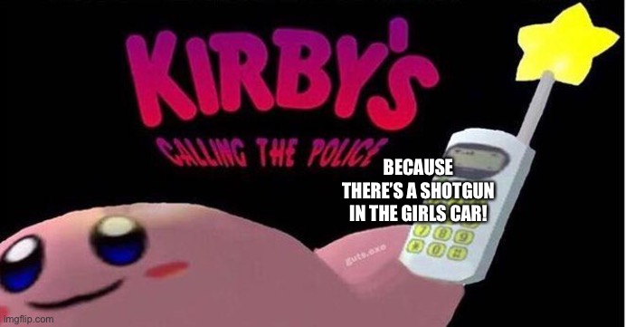 Kirby's calling the Police | BECAUSE THERE’S A SHOTGUN IN THE GIRLS CAR! | image tagged in kirby's calling the police | made w/ Imgflip meme maker