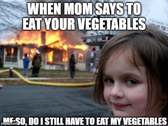 funny vegetable meme | WHEN MOM SAYS TO EAT YOUR VEGETABLES; ME:SO, DO I STILL HAVE TO EAT MY VEGETABLES | image tagged in memes,disaster girl | made w/ Imgflip meme maker