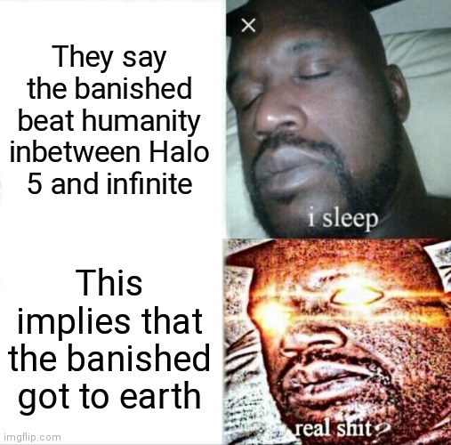 Am I overthinking this? | They say the banished beat humanity inbetween Halo 5 and infinite; This implies that the banished got to earth | image tagged in memes,sleeping shaq | made w/ Imgflip meme maker