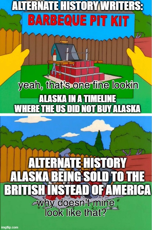 why doesn't mine look like that meme | ALTERNATE HISTORY WRITERS:; ALASKA IN A TIMELINE WHERE THE US DID NOT BUY ALASKA; ALTERNATE HISTORY ALASKA BEING SOLD TO THE BRITISH INSTEAD OF AMERICA | image tagged in why doesn't mine look like that meme | made w/ Imgflip meme maker