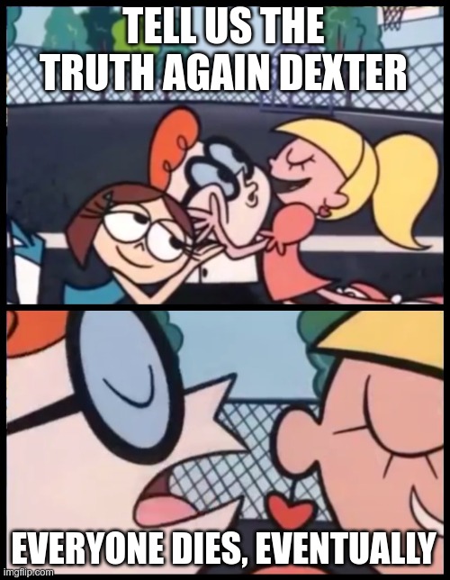 Say it Again, Dexter Meme | TELL US THE TRUTH AGAIN DEXTER EVERYONE DIES, EVENTUALLY | image tagged in memes,say it again dexter | made w/ Imgflip meme maker
