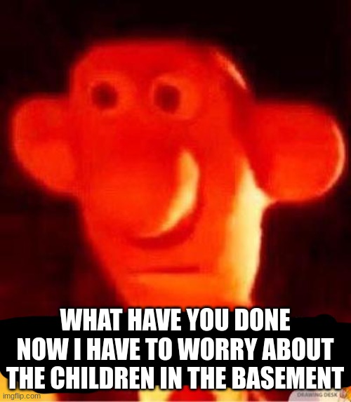 what the heck did you just bring upon this cursed land | WHAT HAVE YOU DONE NOW I HAVE TO WORRY ABOUT THE CHILDREN IN THE BASEMENT | image tagged in what the heck did you just bring upon this cursed land | made w/ Imgflip meme maker