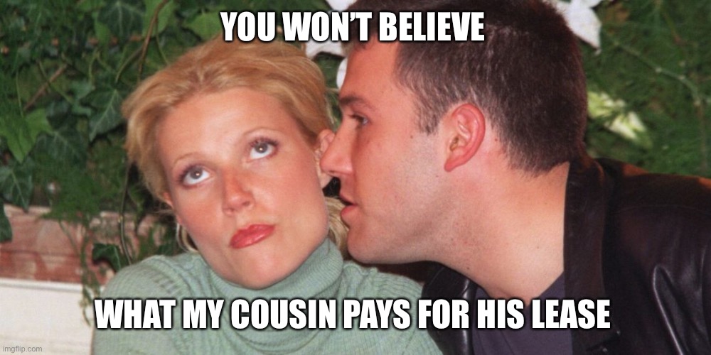 Gwyneth Paltrow eye-roll | YOU WON’T BELIEVE; WHAT MY COUSIN PAYS FOR HIS LEASE | image tagged in gwyneth paltrow eye-roll | made w/ Imgflip meme maker