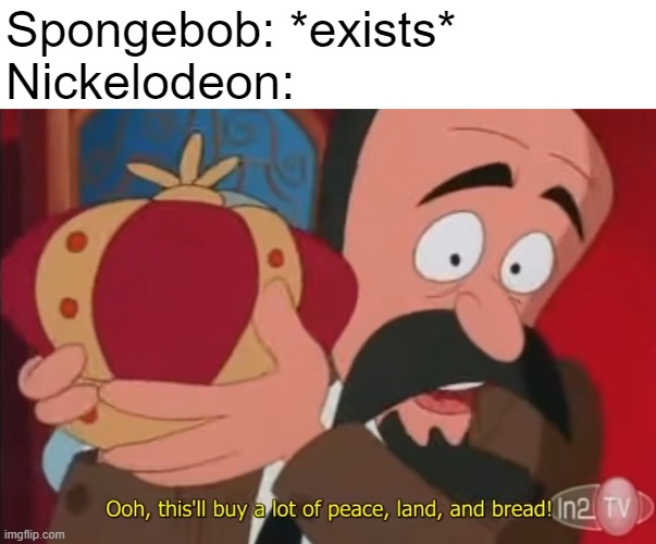 its a good show though | Spongebob: *exists*
Nickelodeon: | image tagged in memes,this'll buy a lot of peace land and bread,spongebob,nickelodeon | made w/ Imgflip meme maker