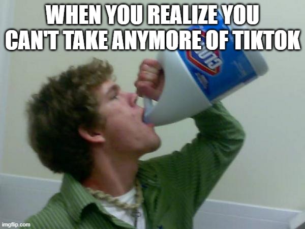 drink bleach |  WHEN YOU REALIZE YOU CAN'T TAKE ANYMORE OF TIKTOK | image tagged in drink bleach | made w/ Imgflip meme maker