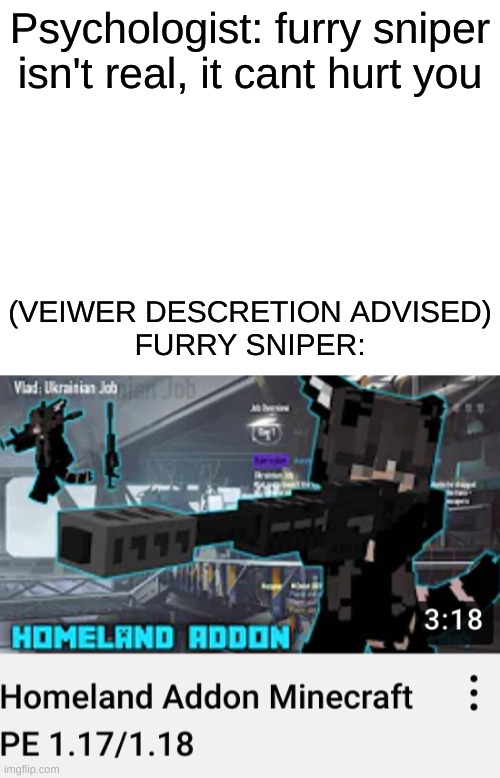 WHY DO YOU EVEN EXIST | Psychologist: furry sniper isn't real, it cant hurt you; (VEIWER DESCRETION ADVISED)
FURRY SNIPER: | image tagged in blank white template | made w/ Imgflip meme maker