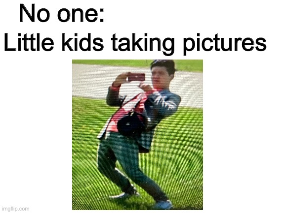 Blank White Template | No one:; Little kids taking pictures | image tagged in blank white template | made w/ Imgflip meme maker