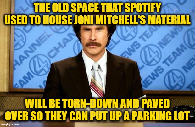 With a Big Hotel, Boutique and a Swinging Hot Spot | THE OLD SPACE THAT SPOTIFY USED TO HOUSE JONI MITCHELL'S MATERIAL; WILL BE TORN-DOWN AND PAVED OVER SO THEY CAN PUT UP A PARKING LOT | image tagged in breaking news | made w/ Imgflip meme maker