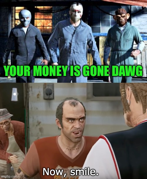 YOUR MONEY IS GONE DAWG | image tagged in gta5triomasks,now smile | made w/ Imgflip meme maker