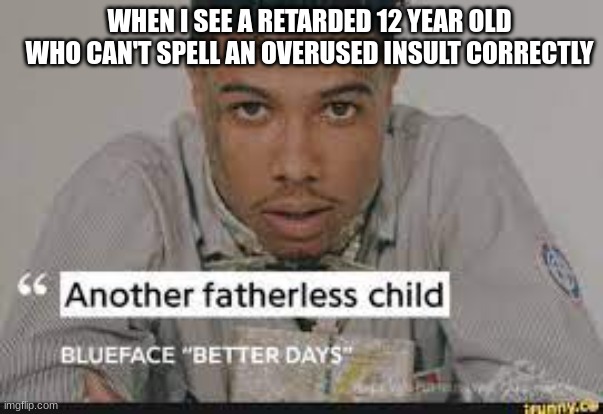another fatherless child | WHEN I SEE A RETARDED 12 YEAR OLD WHO CAN'T SPELL AN OVERUSED INSULT CORRECTLY | image tagged in another fatherless child | made w/ Imgflip meme maker