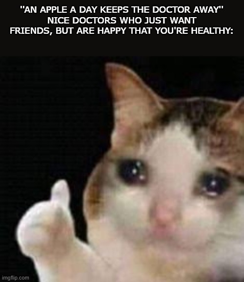 really.. i feel bad for the dudes. they witness alot | ''AN APPLE A DAY KEEPS THE DOCTOR AWAY''
NICE DOCTORS WHO JUST WANT FRIENDS, BUT ARE HAPPY THAT YOU'RE HEALTHY: | image tagged in approved crying cat | made w/ Imgflip meme maker