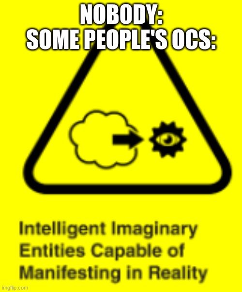 Intelligent Imaginary Entities Capable of Manifesting in Reality | NOBODY:
SOME PEOPLE'S OCS: | image tagged in intelligent imaginary entities capable of manifesting in reality | made w/ Imgflip meme maker