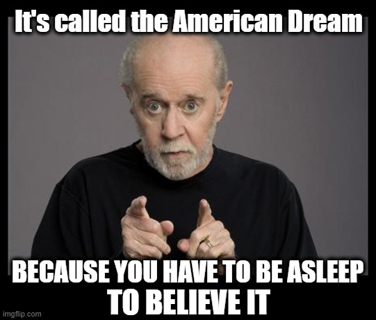 Miss him... | It's called the American Dream; BECAUSE YOU HAVE TO BE ASLEEP; TO BELIEVE IT | image tagged in george carlin,american dream,wake up,the great awakening | made w/ Imgflip meme maker