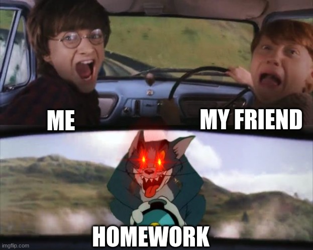 Homework be like | MY FRIEND; ME; HOMEWORK | image tagged in tom chasing harry and ron weasly | made w/ Imgflip meme maker