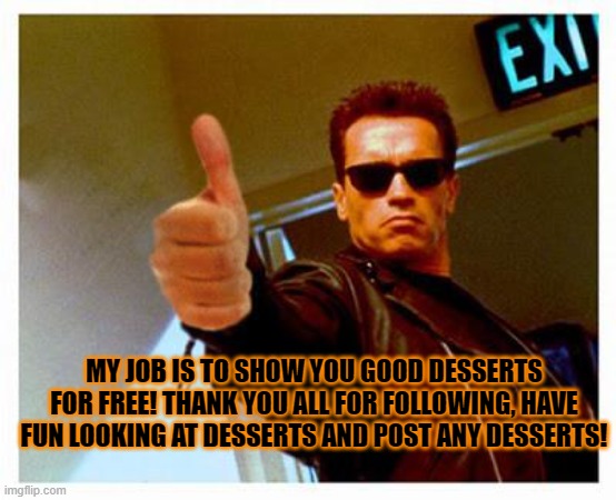 thx! |  MY JOB IS TO SHOW YOU GOOD DESSERTS FOR FREE! THANK YOU ALL FOR FOLLOWING, HAVE FUN LOOKING AT DESSERTS AND POST ANY DESSERTS! | image tagged in terminator thumbs up | made w/ Imgflip meme maker
