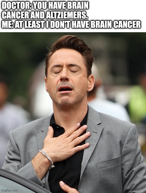 True | DOCTOR: YOU HAVE BRAIN CANCER AND ALTZIEMERS.
ME: AT LEAST I DON'T HAVE BRAIN CANCER | image tagged in relieved rdj | made w/ Imgflip meme maker