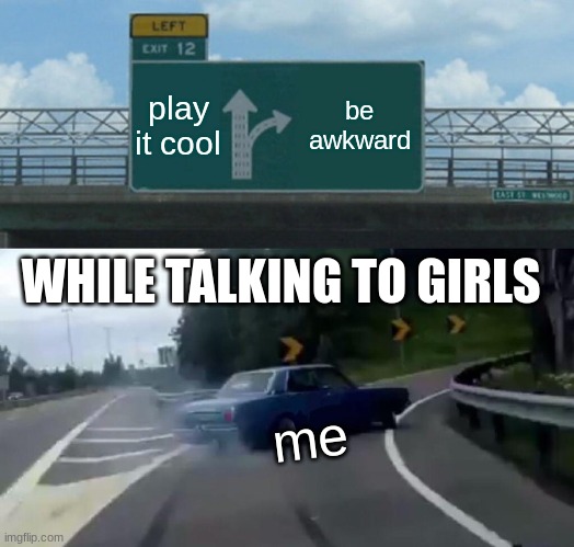 upvote if relatable | play it cool; be awkward; WHILE TALKING TO GIRLS; me | image tagged in memes,left exit 12 off ramp | made w/ Imgflip meme maker