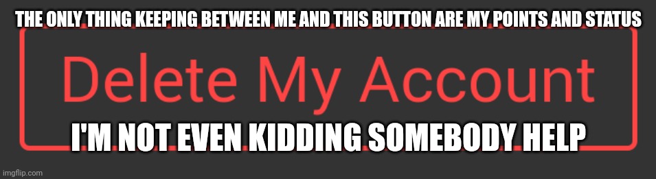I don't even have any problems i just feel like pressing it | THE ONLY THING KEEPING BETWEEN ME AND THIS BUTTON ARE MY POINTS AND STATUS; I'M NOT EVEN KIDDING SOMEBODY HELP | image tagged in delete button dark mode | made w/ Imgflip meme maker