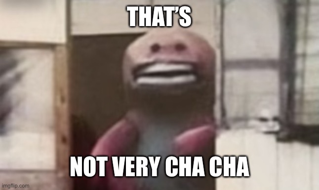 Not so cha cha | THAT’S NOT VERY CHA CHA | image tagged in not so cha cha | made w/ Imgflip meme maker