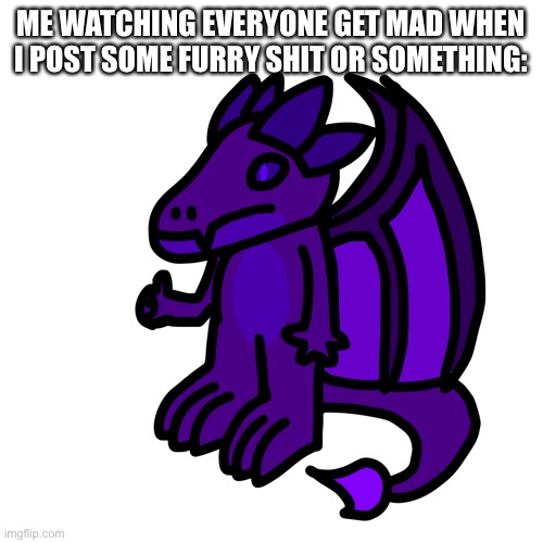 And you can go cry about it | ME WATCHING EVERYONE GET MAD WHEN I POST SOME FURRY SHIT OR SOMETHING: | made w/ Imgflip meme maker