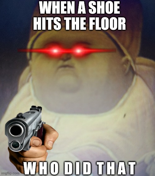 IT WAS NOT ME!!!! | WHEN A SHOE HITS THE FLOOR; W H O  D I D  T H A T | image tagged in memes | made w/ Imgflip meme maker