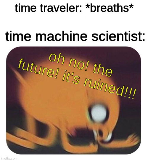 oops | time traveler: *breaths*; time machine scientist:; oh no! the future! it's ruined!!! | image tagged in time travel | made w/ Imgflip meme maker