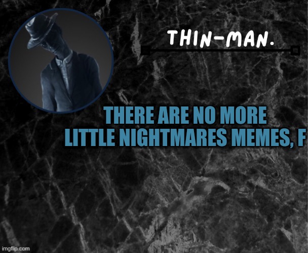 Thin-man's temp | THERE ARE NO MORE LITTLE NIGHTMARES MEMES, F | image tagged in thin-man's temp | made w/ Imgflip meme maker