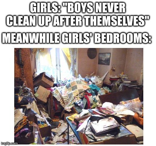 Yes because boys never clean. | GIRLS: "BOYS NEVER CLEAN UP AFTER THEMSELVES"; MEANWHILE GIRLS' BEDROOMS: | image tagged in blank white template | made w/ Imgflip meme maker