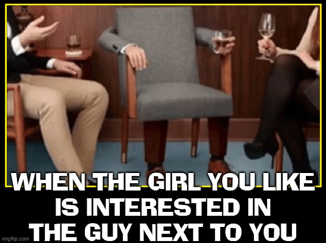 That Empty Feeling... maybe it's just gas |  WHEN THE GIRL YOU LIKE
IS INTERESTED IN
THE GUY NEXT TO YOU | image tagged in vince vance,empty chair,left out,conversation,memes,when your crush | made w/ Imgflip meme maker