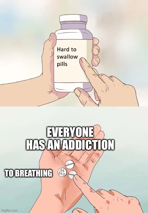 This is true | EVERYONE HAS AN ADDICTION; TO BREATHING | image tagged in memes,hard to swallow pills | made w/ Imgflip meme maker