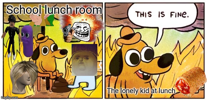 This Is Fine | School lunch room; The lonely kid at lunch | image tagged in memes,this is fine | made w/ Imgflip meme maker