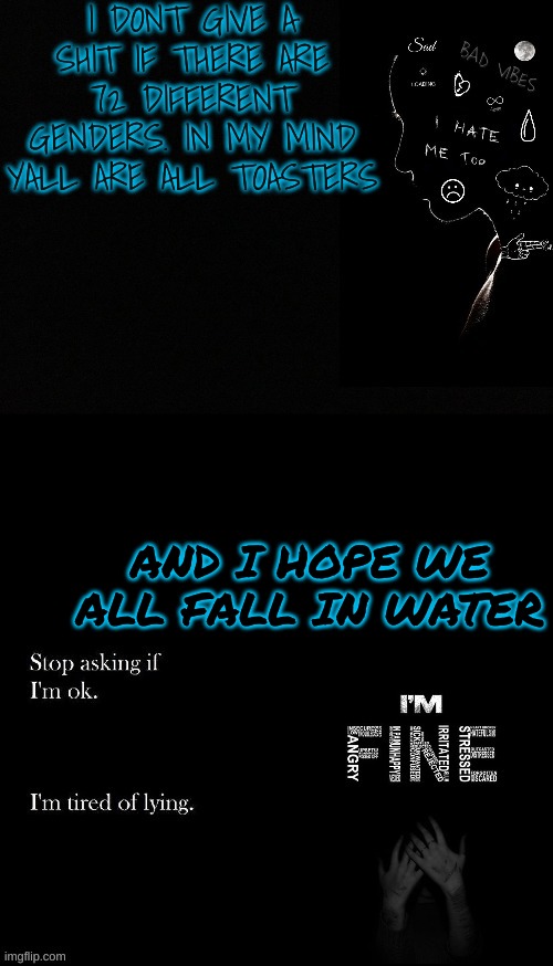 /j | I DONT GIVE A SHIT IF THERE ARE 72 DIFFERENT GENDERS. IN MY MIND YALL ARE ALL TOASTERS; AND I HOPE WE ALL FALL IN WATER | made w/ Imgflip meme maker