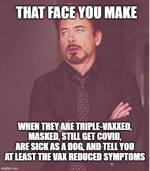 Triple Vaxxed | THAT FACE YOU MAKE; WHEN THEY ARE TRIPLE-VAXXED, MASKED, STILL GET COVID, ARE SICK AS A DOG, AND TELL YOU AT LEAST THE VAX REDUCED SYMPTOMS | image tagged in memes,face you make robert downey jr | made w/ Imgflip meme maker