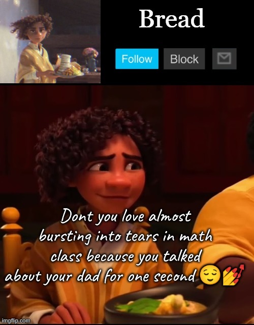 All i said was my dad works a lot so we havent had the time to finish demon slayer- | Dont you love almost bursting into tears in math class because you talked about your dad for one second 😌💅 | image tagged in bread camilo temp ty yachi | made w/ Imgflip meme maker