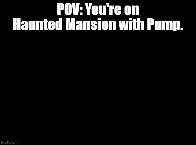 Grim grinning ghosts come out to socialize! | POV: You're on Haunted Mansion with Pump. | image tagged in blank black,haunted mansion,disneyland | made w/ Imgflip meme maker