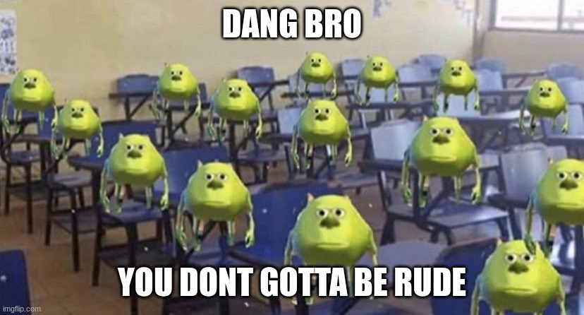 DANG BRO YOU DONT GOTTA BE RUDE | image tagged in dang bro you got the whole school laughing | made w/ Imgflip meme maker