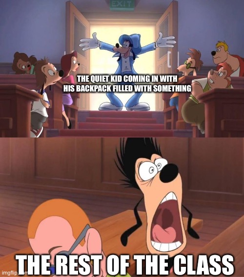 Goofy | THE QUIET KID COMING IN WITH HIS BACKPACK FILLED WITH SOMETHING; THE REST OF THE CLASS | image tagged in goofy bursts into a room meme,memes | made w/ Imgflip meme maker