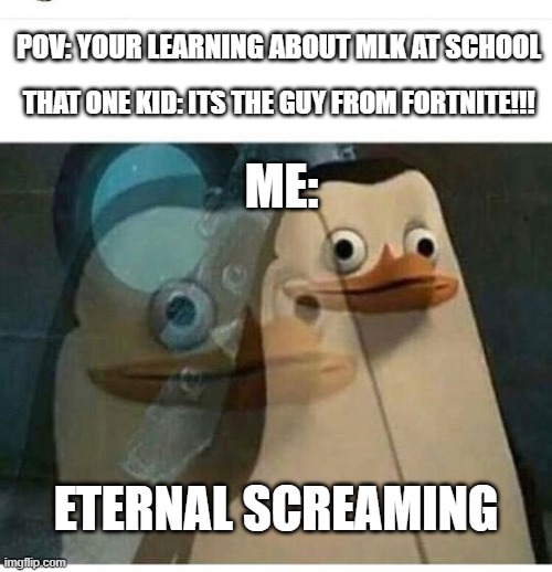 Madagascar Meme | POV: YOUR LEARNING ABOUT MLK AT SCHOOL; THAT ONE KID: ITS THE GUY FROM FORTNITE!!! ME:; ETERNAL SCREAMING | image tagged in fortnite,mlk jr,mlk,penguin,screaming,school | made w/ Imgflip meme maker