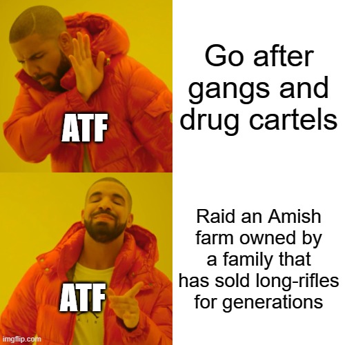 Drake Hotline Bling | Go after gangs and drug cartels; ATF; Raid an Amish farm owned by a family that has sold long-rifles for generations; ATF | image tagged in memes,drake hotline bling | made w/ Imgflip meme maker
