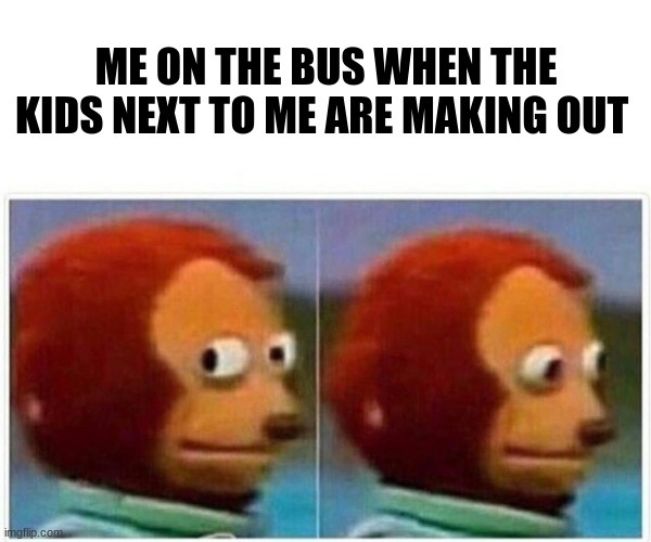 Bus | ME ON THE BUS WHEN THE KIDS NEXT TO ME ARE MAKING OUT | image tagged in memes,monkey puppet | made w/ Imgflip meme maker