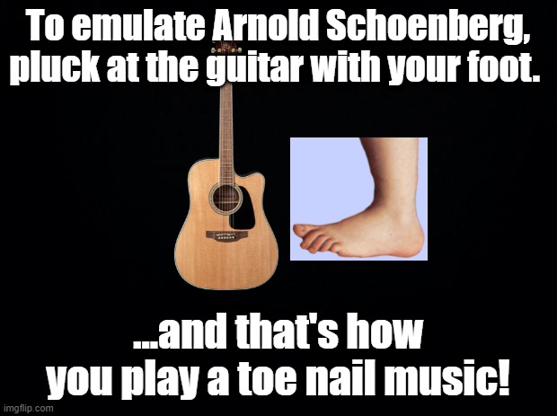 A toe nail Music | To emulate Arnold Schoenberg, pluck at the guitar with your foot. ...and that's how you play a toe nail music! | image tagged in black background,arnold schoenberg,atonal music,pun | made w/ Imgflip meme maker