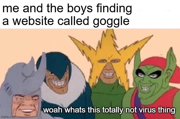 Me And The Boys Meme | me and the boys finding a website called goggle woah whats this totally not virus thing | image tagged in memes,me and the boys | made w/ Imgflip meme maker