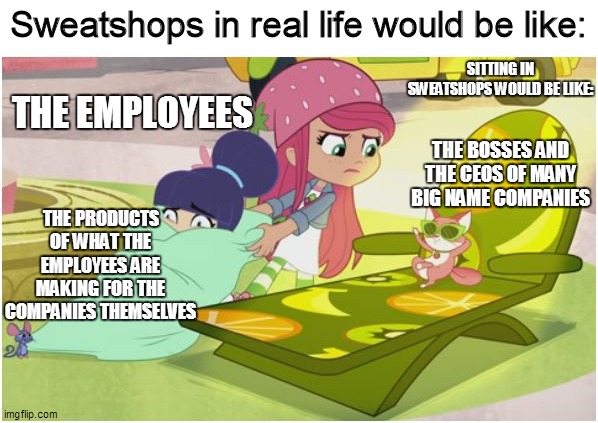 Sweatshops in real life would be like | Sweatshops in real life would be like:; SITTING IN SWEATSHOPS WOULD BE LIKE:; THE EMPLOYEES; THE BOSSES AND THE CEOS OF MANY BIG NAME COMPANIES; THE PRODUCTS OF WHAT THE EMPLOYEES ARE MAKING FOR THE COMPANIES THEMSELVES | image tagged in strawberry shortcake,strawberry shortcake berry in the big city,funny memes,memes,so true memes,relatable | made w/ Imgflip meme maker