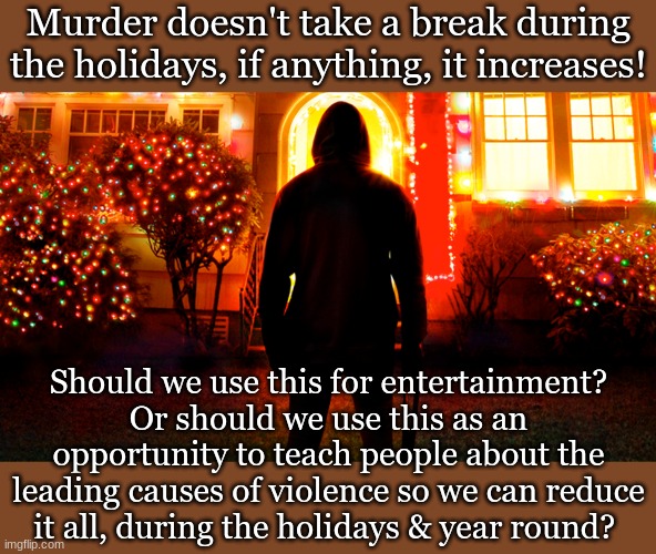 Murder doesn't take a break during the holidays, if anything, it increases! Should we use this for entertainment?
Or should we use this as an opportunity to teach people about the leading causes of violence so we can reduce it all, during the holidays & year round? | made w/ Imgflip meme maker
