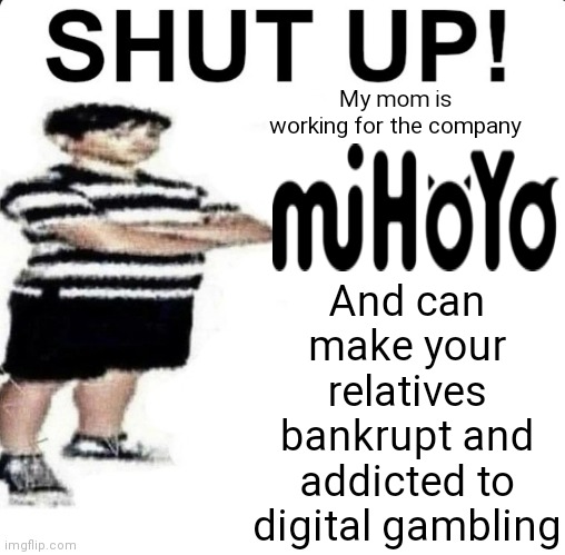 Bro | My mom is working for the company; And can make your relatives bankrupt and addicted to digital gambling | image tagged in shut up my dad works for,funny memes,memes,not really a gif,gifs,genshin impact | made w/ Imgflip meme maker