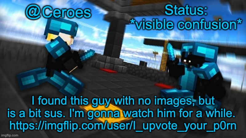 Status: *visible confusion*; I found this guy with no images, but is a bit sus. I'm gonna watch him for a while. 
 https://imgflip.com/user/I_upvote_your_p0rn | image tagged in ceroes temp | made w/ Imgflip meme maker