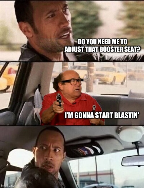  DO YOU NEED ME TO ADJUST THAT BOOSTER SEAT? I'M GONNA START BLASTIN' | image tagged in the rock driving,so anyway i started blasting,short people,much wow,blast,dank meme | made w/ Imgflip meme maker