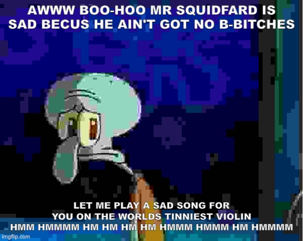 Sad Squidward | AWWW BOO-HOO MR SQUIDFARD IS SAD BECUS HE AIN'T GOT NO B-BITCHES; LET ME PLAY A SAD SONG FOR YOU ON THE WORLDS TINNIEST VIOLIN HMM HMMMM HM HM HM HM HMMM HMMM HM HMMMM | image tagged in sad squidward | made w/ Imgflip meme maker
